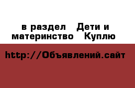  в раздел : Дети и материнство » Куплю 